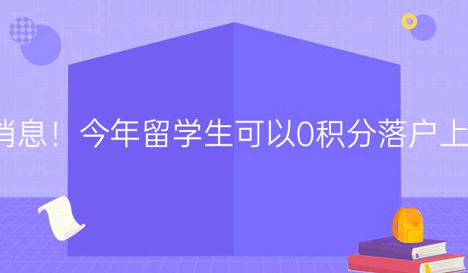 新消息！今年留學(xué)生可以0積分落戶上海，熱門城市海歸落戶詳解！