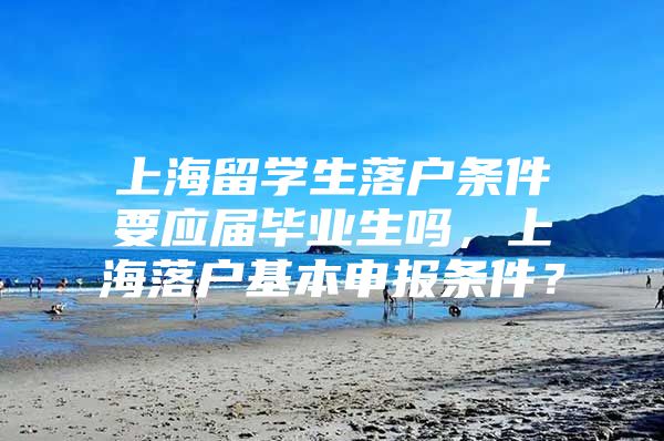 上海留學生落戶條件要應屆畢業(yè)生嗎，上海落戶基本申報條件？