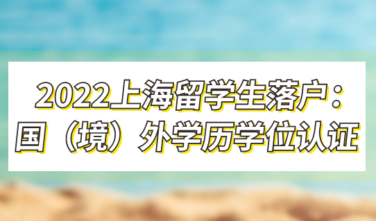 2022上海留學(xué)生落戶：回國(guó)時(shí)間界定、國(guó)（境）外學(xué)歷學(xué)位認(rèn)證