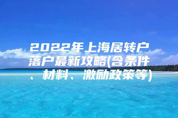 2022年上海居轉(zhuǎn)戶落戶最新攻略(含條件、材料、激勵(lì)政策等)