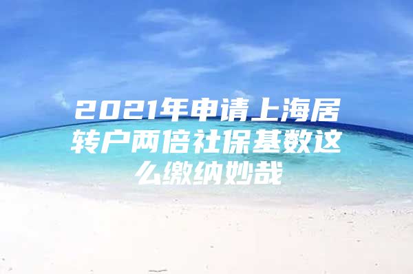 2021年申請(qǐng)上海居轉(zhuǎn)戶兩倍社?；鶖?shù)這么繳納妙哉