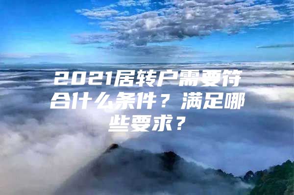 2021居轉(zhuǎn)戶(hù)需要符合什么條件？滿(mǎn)足哪些要求？