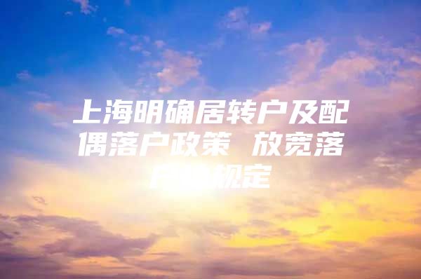 上海明確居轉(zhuǎn)戶及配偶落戶政策 放寬落戶地規(guī)定