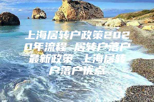 上海居轉(zhuǎn)戶政策2020年流程 居轉(zhuǎn)戶落戶最新政策 上海居轉(zhuǎn)戶落戶優(yōu)點