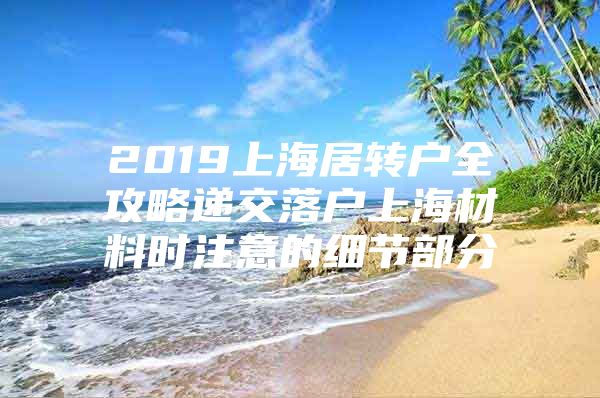 2019上海居轉(zhuǎn)戶全攻略遞交落戶上海材料時注意的細節(jié)部分