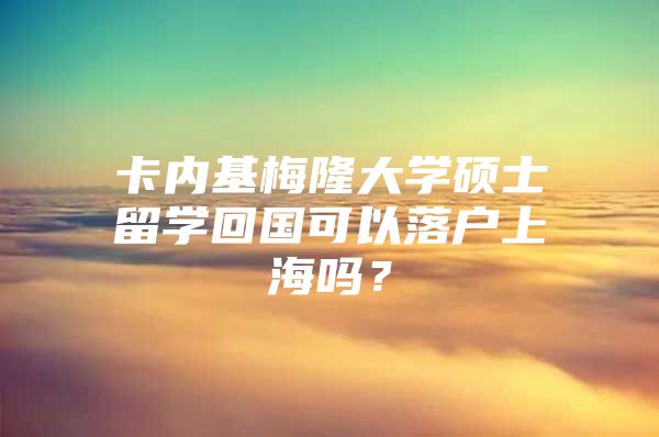 卡內(nèi)基梅隆大學碩士留學回國可以落戶上海嗎？