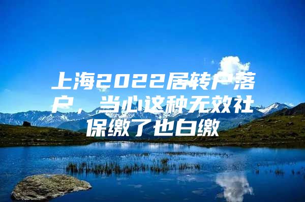 上海2022居轉(zhuǎn)戶落戶，當(dāng)心這種無效社保繳了也白繳