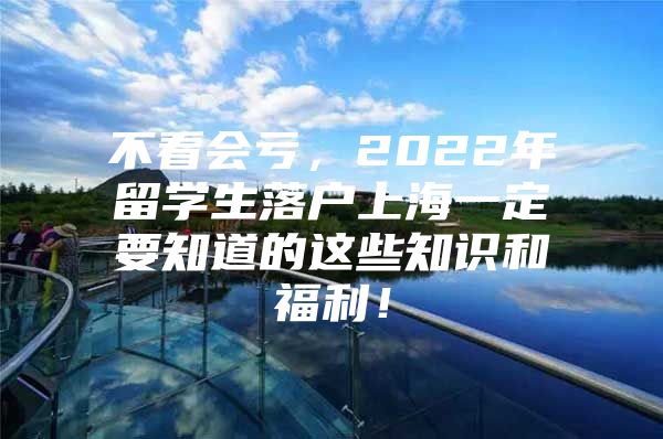 不看會(huì)虧，2022年留學(xué)生落戶上海一定要知道的這些知識(shí)和福利！