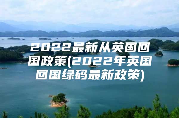 2022最新從英國(guó)回國(guó)政策(2022年英國(guó)回國(guó)綠碼最新政策)