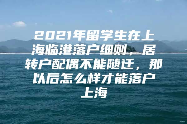 2021年留學(xué)生在上海臨港落戶細(xì)則，居轉(zhuǎn)戶配偶不能隨遷，那以后怎么樣才能落戶上海