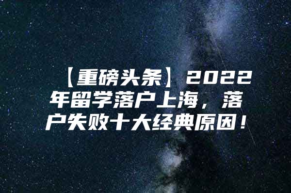 【重磅頭條】2022年留學(xué)落戶上海，落戶失敗十大經(jīng)典原因！