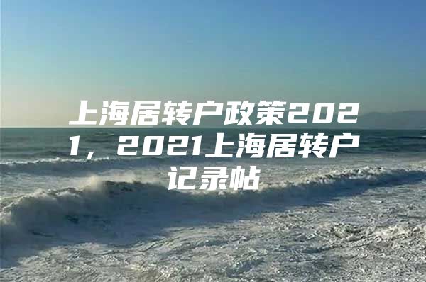 上海居轉(zhuǎn)戶政策2021，2021上海居轉(zhuǎn)戶記錄帖