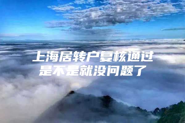 上海居轉戶復核通過是不是就沒問題了