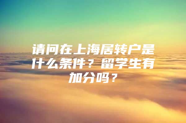 請問在上海居轉(zhuǎn)戶是什么條件？留學生有加分嗎？