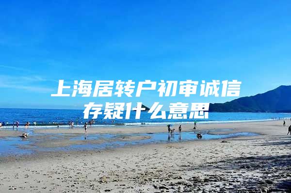 上海居轉(zhuǎn)戶初審誠信存疑什么意思