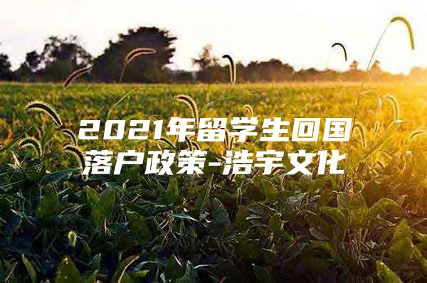 2021年留學(xué)生回國落戶政策-浩宇文化