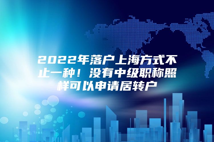 2022年落戶(hù)上海方式不止一種！沒(méi)有中級(jí)職稱(chēng)照樣可以申請(qǐng)居轉(zhuǎn)戶(hù)