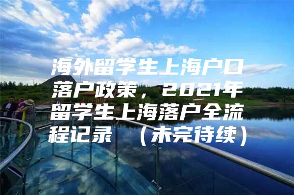 海外留學(xué)生上海戶口落戶政策，2021年留學(xué)生上海落戶全流程記錄 （未完待續(xù)）