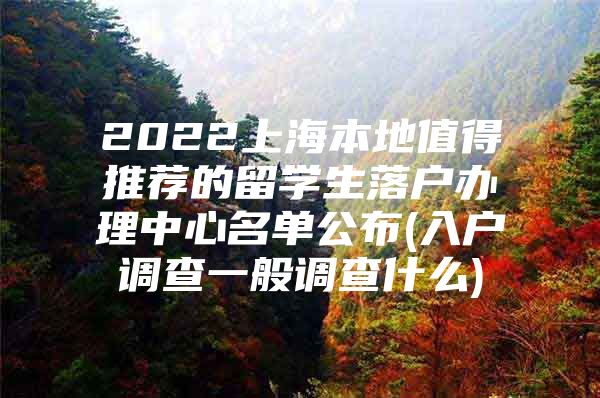 2022上海本地值得推薦的留學(xué)生落戶辦理中心名單公布(入戶調(diào)查一般調(diào)查什么)