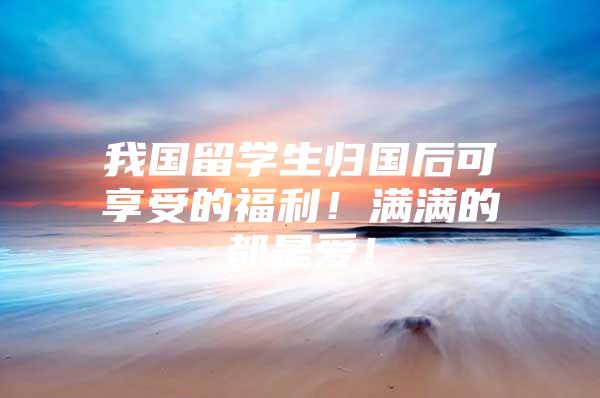 我國留學(xué)生歸國后可享受的福利！滿滿的都是愛！