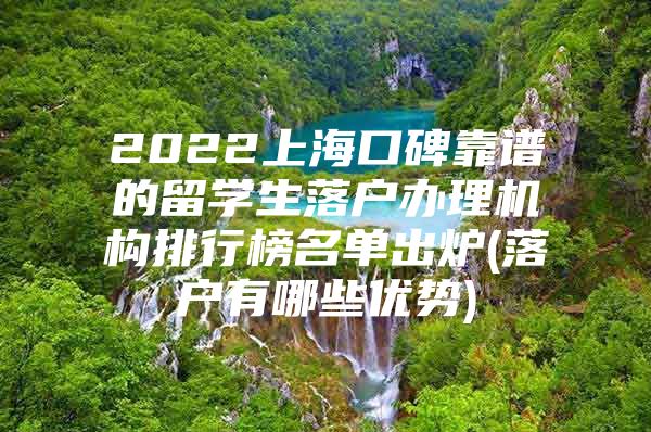 2022上海口碑靠譜的留學(xué)生落戶辦理機(jī)構(gòu)排行榜名單出爐(落戶有哪些優(yōu)勢(shì))