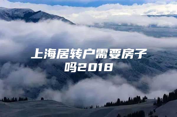 上海居轉(zhuǎn)戶需要房子嗎2018