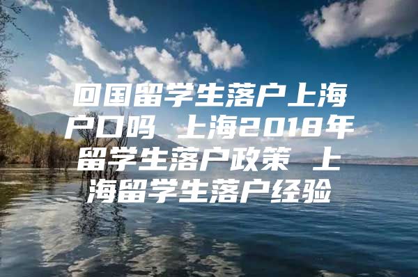 回國留學(xué)生落戶上海戶口嗎 上海2018年留學(xué)生落戶政策 上海留學(xué)生落戶經(jīng)驗