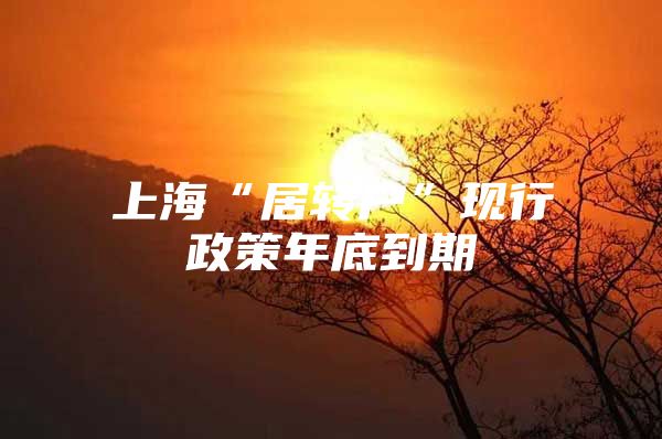 上海“居轉(zhuǎn)戶”現(xiàn)行政策年底到期