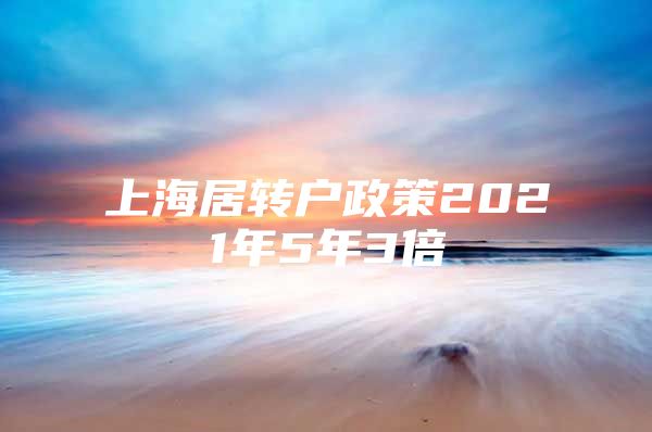 上海居轉(zhuǎn)戶(hù)政策2021年5年3倍