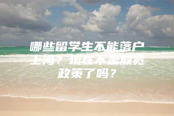 哪些留學(xué)生不能落戶上海？現(xiàn)在不是放寬政策了嗎？