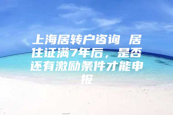 上海居轉(zhuǎn)戶咨詢 居住證滿7年后，是否還有激勵(lì)條件才能申報(bào)