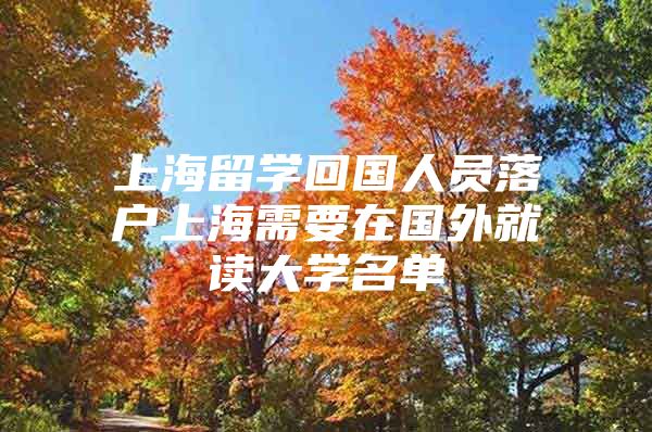 上海留學(xué)回國(guó)人員落戶上海需要在國(guó)外就讀大學(xué)名單