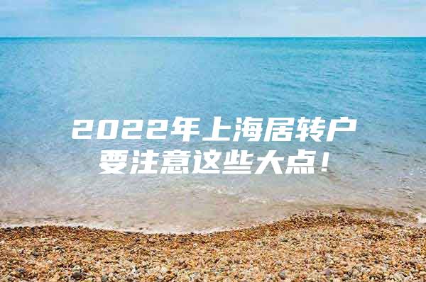 2022年上海居轉(zhuǎn)戶要注意這些大點(diǎn)！