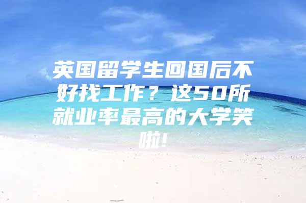 英國留學(xué)生回國后不好找工作？這50所就業(yè)率最高的大學(xué)笑啦!