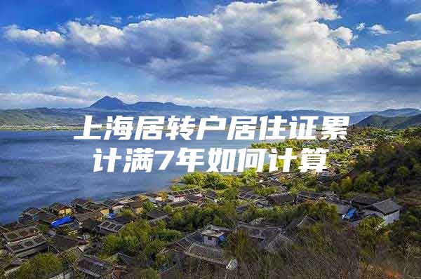 上海居轉(zhuǎn)戶居住證累計(jì)滿7年如何計(jì)算