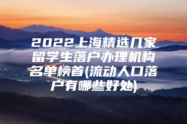 2022上海精選幾家留學(xué)生落戶辦理機(jī)構(gòu)名單榜首(流動(dòng)人口落戶有哪些好處)