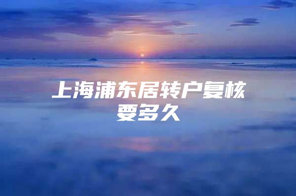 上海浦東居轉(zhuǎn)戶復核要多久