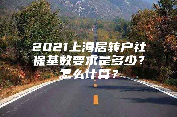 2021上海居轉(zhuǎn)戶社?；鶖?shù)要求是多少？怎么計算？