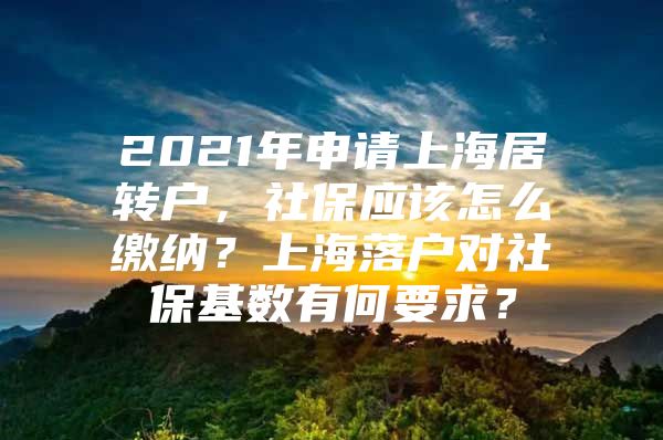 2021年申請(qǐng)上海居轉(zhuǎn)戶，社保應(yīng)該怎么繳納？上海落戶對(duì)社保基數(shù)有何要求？