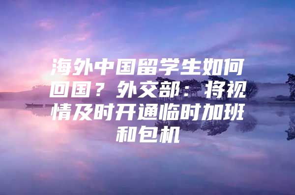 海外中國留學(xué)生如何回國？外交部：將視情及時開通臨時加班和包機(jī)