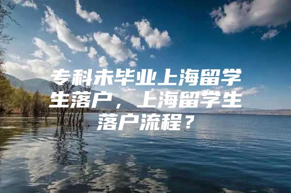 ?？莆串厴I(yè)上海留學(xué)生落戶，上海留學(xué)生落戶流程？