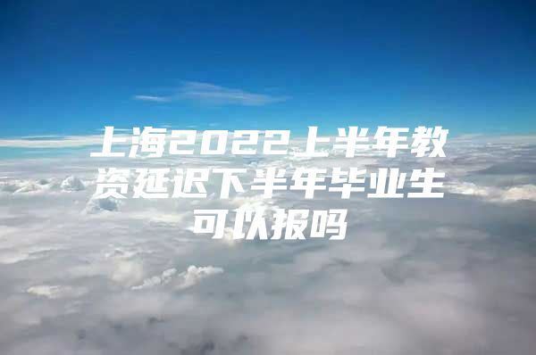 上海2022上半年教資延遲下半年畢業(yè)生可以報嗎