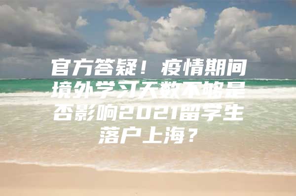 官方答疑！疫情期間境外學(xué)習(xí)天數(shù)不夠是否影響2021留學(xué)生落戶上海？