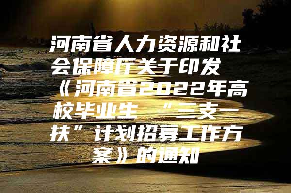 河南省人力資源和社會(huì)保障廳關(guān)于印發(fā)《河南省2022年高校畢業(yè)生 “三支一扶”計(jì)劃招募工作方案》的通知