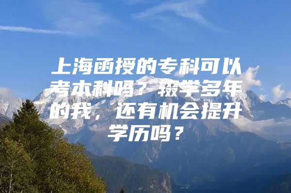 上海函授的?？瓶梢钥急究茊?？輟學(xué)多年的我，還有機(jī)會(huì)提升學(xué)歷嗎？