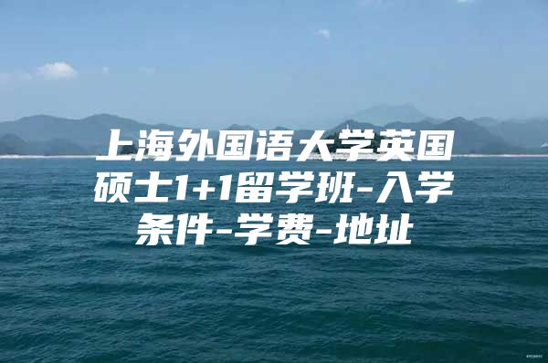 上海外國語大學(xué)英國碩士1+1留學(xué)班-入學(xué)條件-學(xué)費-地址