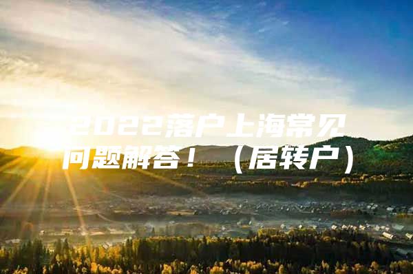 2022落戶上海常見問題解答?。ň愚D(zhuǎn)戶）