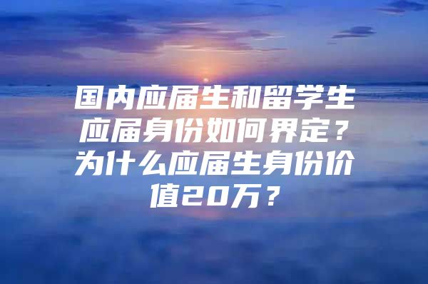 國內(nèi)應(yīng)屆生和留學(xué)生應(yīng)屆身份如何界定？為什么應(yīng)屆生身份價值20萬？