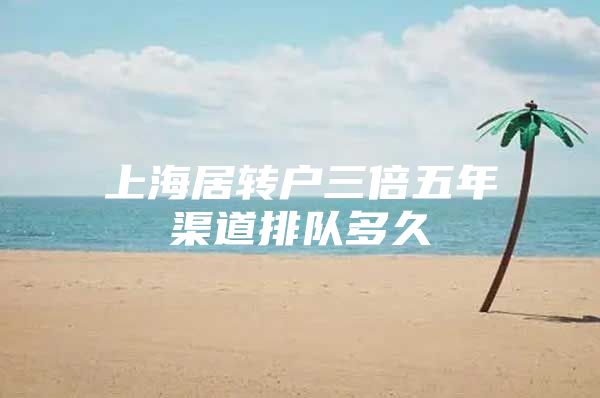 上海居轉(zhuǎn)戶三倍五年渠道排隊多久