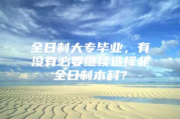 全日制大專畢業(yè)，有沒有必要繼續(xù)選擇非全日制本科？